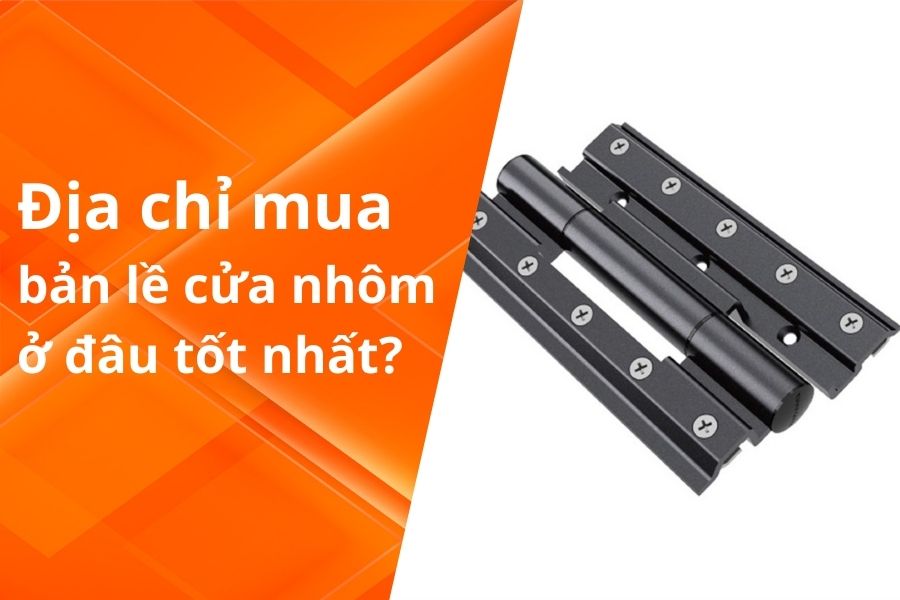 ĐỊA CHỈ MUA BẢN LỀ CỬA NHÔM Ở ĐÂU TỐT NHẤT