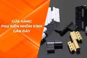 CỬA HÀNG PHỤ KIỆN NHÔM KÍNH GẦN ĐÂY