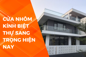 CỬA NHÔM KÍNH BIỆT THỰ – LỰA CHỌN HOÀN HẢO CHO KHÔNG GIAN SANG TRỌNG