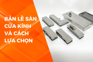 BẢN LỀ SÀN CỬA KÍNH: NÊN CHỌN MUA LOẠI NÀO?