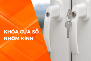 KHÓA CỬA SỔ NHÔM KÍNH – ƯU ĐIỂM VÀ LƯU Ý KHI SỬ DỤNG