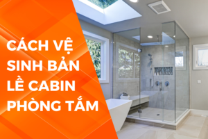 Cách vệ sinh phụ kiện cabin phòng tắm hằng ngày