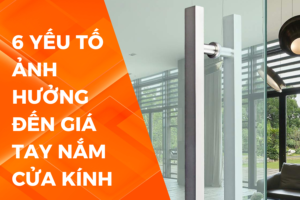 6 YẾU TỐ ẢNH HƯỞNG ĐẾN GIÁ TAY NẮM CỬA KÍNH