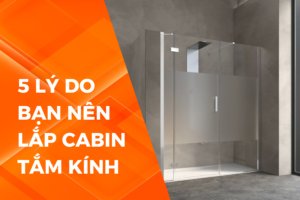 5 lý do bạn nên lắp cabin tắm kính cho nhà tắm hiện đại