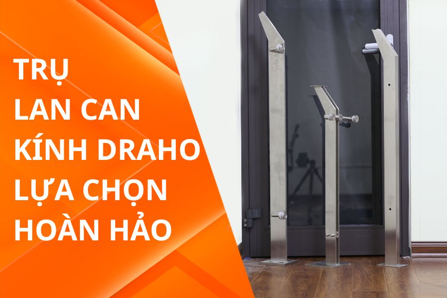 Trụ Lan Can Kính Draho: Lựa Chọn Hoàn Hảo Cho Nhà Ở, Dự Án