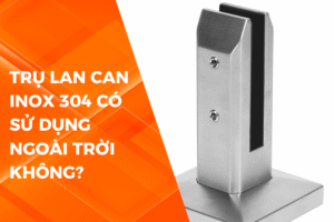 TRỤ LAN CAN INOX 304 CÓ PHÙ HỢP NGOÀI TRỜI KHÔNG?