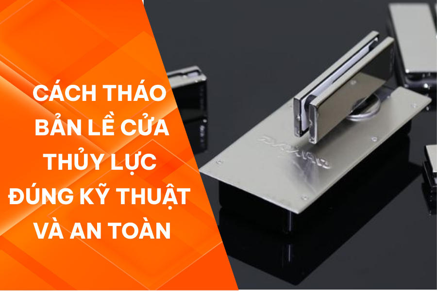Cách tháo bản lề thủy lực đúng kỹ thuật và an toàn