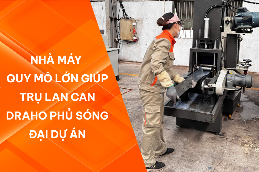 Nhà máy quy mô lớn giúp trụ lan can Draho phủ sóng đại dự án